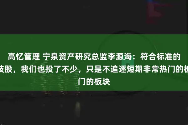 高忆管理 宁泉资产研究总监李源海：符合标准的科技股，我们也投了不少，只是不追逐短期非常热门的板块
