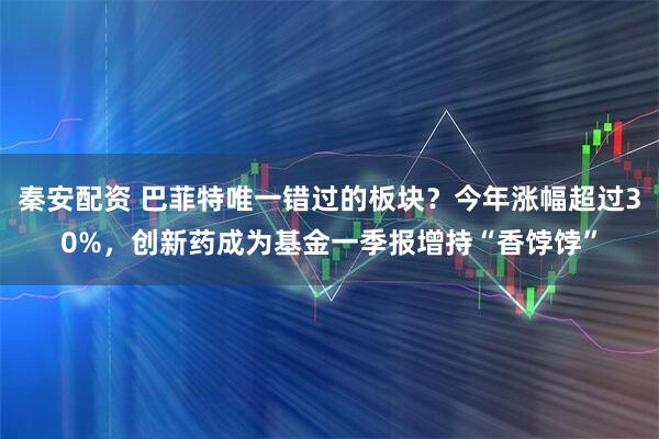 秦安配资 巴菲特唯一错过的板块？今年涨幅超过30%，创新药成为基金一季报增持“香饽饽”