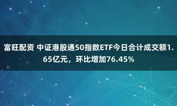 富旺配资 中证港股通50指数ETF今日合计成交额1.65亿元，环比增加76.45%