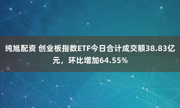 纯旭配资 创业板指数ETF今日合计成交额38.83亿元，环比增加64.55%