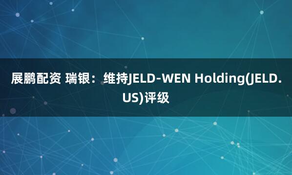 展鹏配资 瑞银：维持JELD-WEN Holding(JELD.US)评级