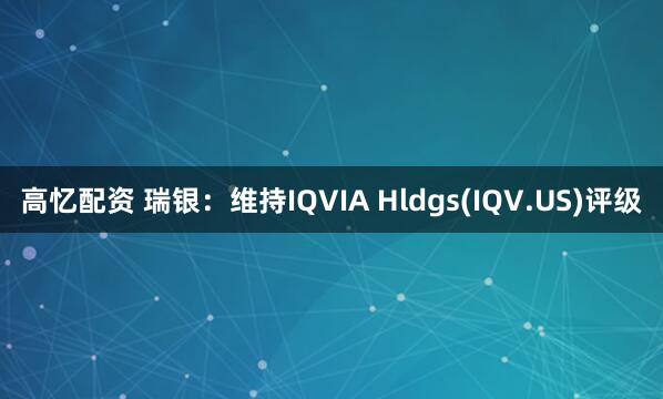 高忆配资 瑞银：维持IQVIA Hldgs(IQV.US)评级