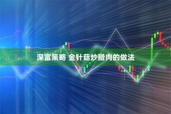 深富策略 金针菇炒腊肉的做法