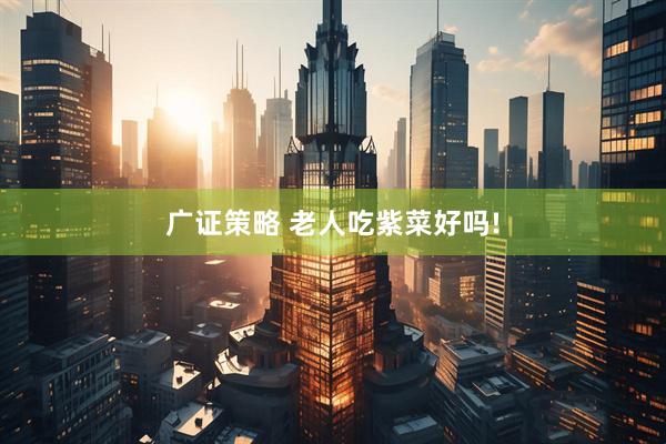 广证策略 老人吃紫菜好吗!