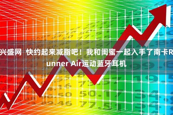 兴盛网  快约起来减脂吧！我和闺蜜一起入手了南卡Runner Air运动蓝牙耳机
