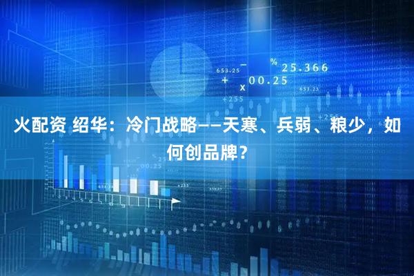 火配资 绍华：冷门战略——天寒、兵弱、粮少，如何创品牌？