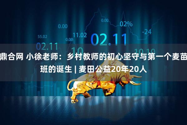 鼎合网 小徐老师：乡村教师的初心坚守与第一个麦苗班的诞生 | 麦田公益20年20人