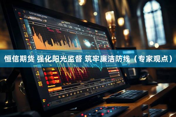 恒信期货 强化阳光监督 筑牢廉洁防线（专家观点）