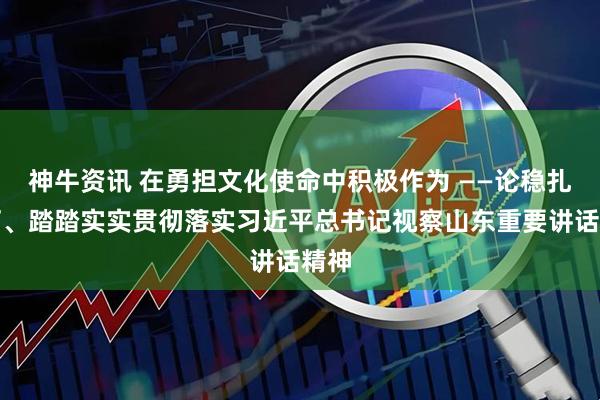 神牛资讯 在勇担文化使命中积极作为 ——论稳扎稳打、踏踏实实贯彻落实习近平总书记视察山东重要讲话精神