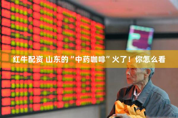 红牛配资 山东的“中药咖啡”火了！你怎么看