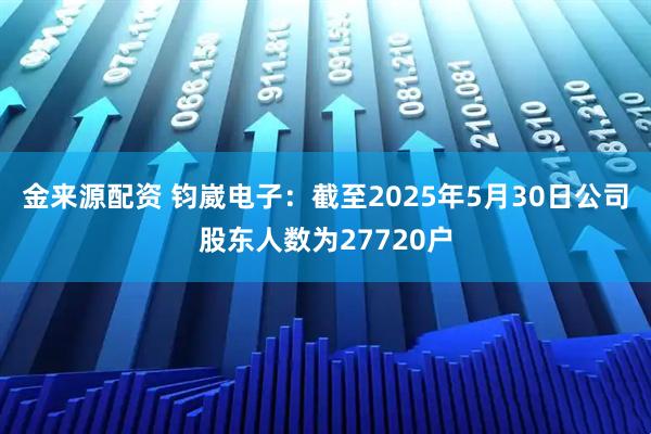 金来源配资 钧崴电子：截至2025年5月30日公司股东人数为27720户