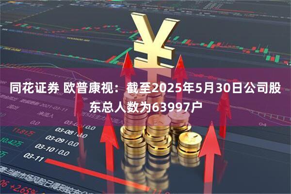 同花证券 欧普康视：截至2025年5月30日公司股东总人数为63997户