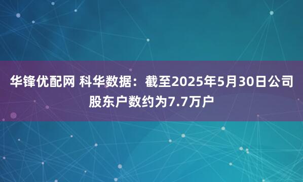华锋优配网 科华数据：截至2025年5月30日公司股东户数约为7.7万户