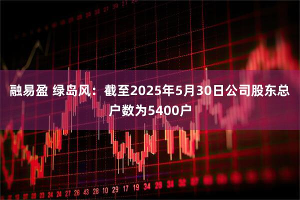 融易盈 绿岛风：截至2025年5月30日公司股东总户数为5400户