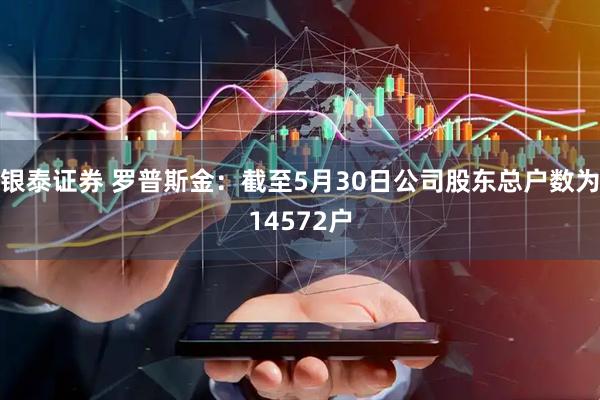 银泰证券 罗普斯金：截至5月30日公司股东总户数为14572户