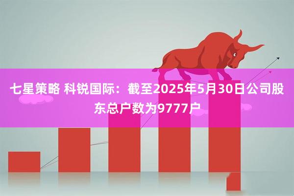 七星策略 科锐国际：截至2025年5月30日公司股东总户数为9777户