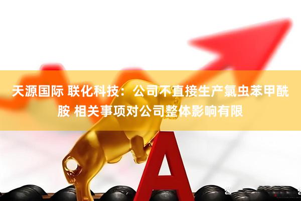 天源国际 联化科技：公司不直接生产氯虫苯甲酰胺 相关事项对公司整体影响有限