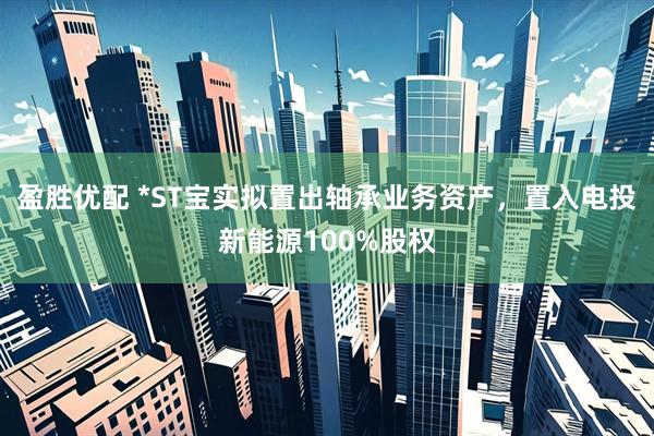 盈胜优配 *ST宝实拟置出轴承业务资产，置入电投新能源100%股权