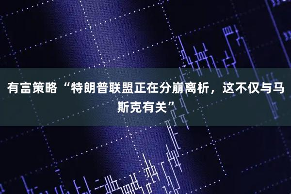 有富策略 “特朗普联盟正在分崩离析，这不仅与马斯克有关”