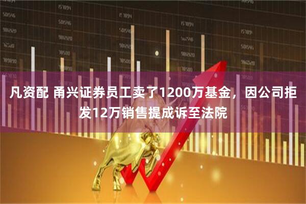 凡资配 甬兴证券员工卖了1200万基金，因公司拒发12万销售提成诉至法院