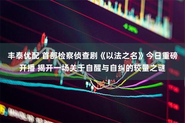 丰泰优配 首部检察侦查剧《以法之名》今日重磅开播 揭开一场关于自醒与自纠的较量之谜