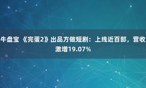 牛盘宝 《完蛋2》出品方做短剧：上线近百部，营收激增19.07%