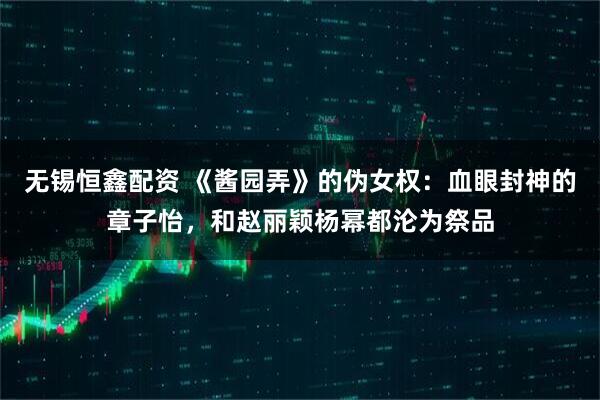 无锡恒鑫配资 《酱园弄》的伪女权：血眼封神的章子怡，和赵丽颖杨幂都沦为祭品