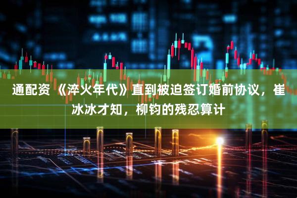 通配资 《淬火年代》直到被迫签订婚前协议，崔冰冰才知，柳钧的残忍算计