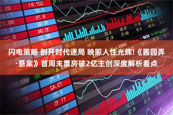 闪电策略 剖开时代迷局 映照人性光辉!《酱园弄·悬案》首周末票房破2亿主创深度解析看点