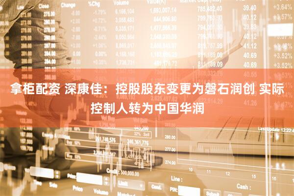 拿柜配资 深康佳：控股股东变更为磐石润创 实际控制人转为中国华润