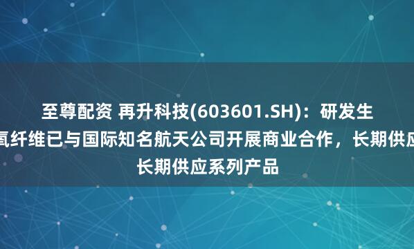 至尊配资 再升科技(603601.SH)：研发生产的高硅氧纤维已与国际知名航天公司开展商业合作，长期供应系列产品
