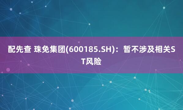 配先查 珠免集团(600185.SH)：暂不涉及相关ST风险