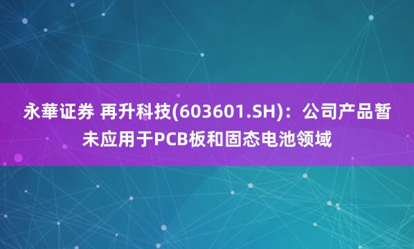 永華证券 再升科技(603601.SH)：公司产品暂未应用于PCB板和固态电池领域