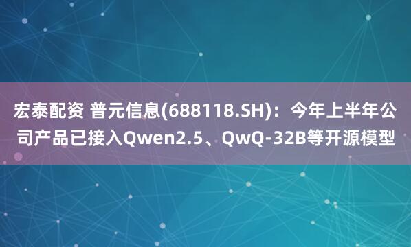 宏泰配资 普元信息(688118.SH)：今年上半年公司产品已接入Qwen2.5、QwQ-32B等开源模型