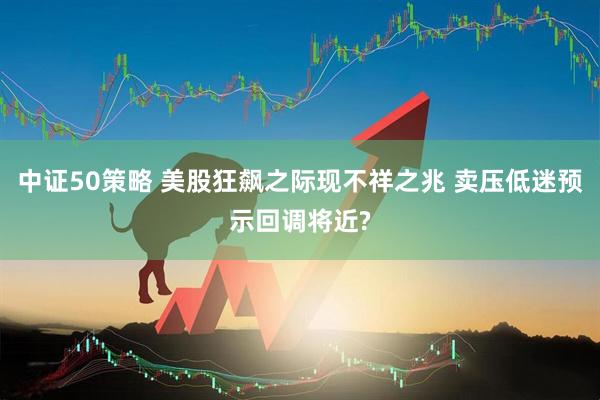 中证50策略 美股狂飙之际现不祥之兆 卖压低迷预示回调将近?