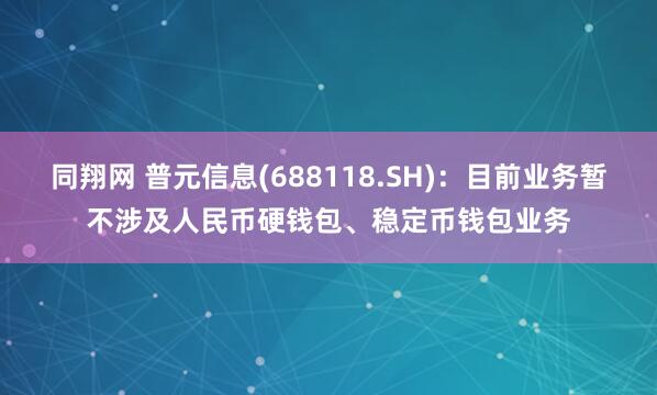 同翔网 普元信息(688118.SH)：目前业务暂不涉及人民币硬钱包、稳定币钱包业务
