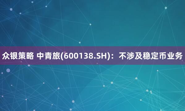 众银策略 中青旅(600138.SH)：不涉及稳定币业务