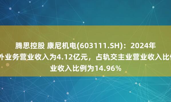 腾思控股 康尼机电(603111.SH)：2024年轨交主业海外业务营业收入为4.12亿元，占轨交主业营业收入比例为14.96%