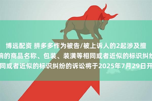 博远配资 拼多多作为被告/被上诉人的2起涉及擅自使用与他人有一定影响的商品名称、包装、装潢等相同或者近似的标识纠纷的诉讼将于2025年7月29日开庭