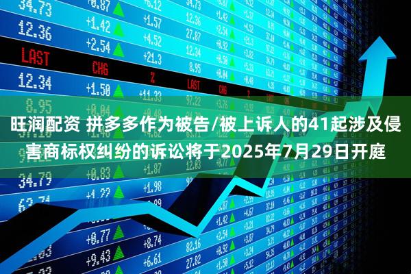 旺润配资 拼多多作为被告/被上诉人的41起涉及侵害商标权纠纷的诉讼将于2025年7月29日开庭