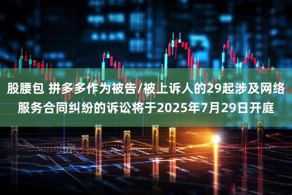 股腰包 拼多多作为被告/被上诉人的29起涉及网络服务合同纠纷的诉讼将于2025年7月29日开庭