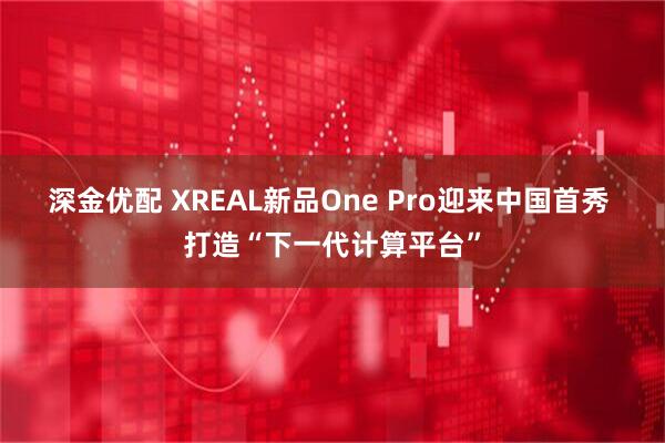 深金优配 XREAL新品One Pro迎来中国首秀 打造“下一代计算平台”