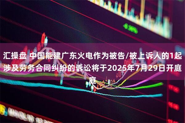 汇操盘 中国能建广东火电作为被告/被上诉人的1起涉及劳务合同纠纷的诉讼将于2025年7月29日开庭