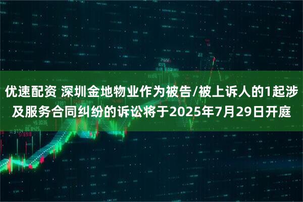 优速配资 深圳金地物业作为被告/被上诉人的1起涉及服务合同纠纷的诉讼将于2025年7月29日开庭