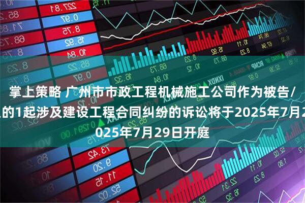 掌上策略 广州市市政工程机械施工公司作为被告/被上诉人的1起涉及建设工程合同纠纷的诉讼将于2025年7月29日开庭