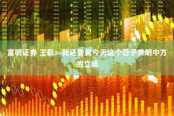 富明证券 王毅：我还要就今天这个日子表明中方的立场