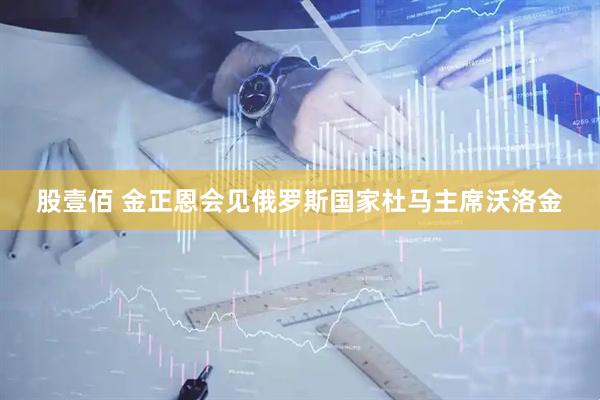 股壹佰 金正恩会见俄罗斯国家杜马主席沃洛金