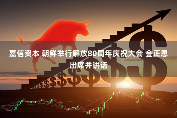 嘉信资本 朝鲜举行解放80周年庆祝大会 金正恩出席并讲话