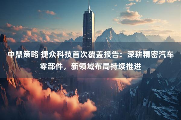 中鼎策略 捷众科技首次覆盖报告：深耕精密汽车零部件，新领域布局持续推进