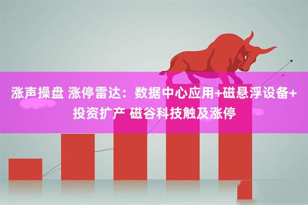 涨声操盘 涨停雷达：数据中心应用+磁悬浮设备+投资扩产 磁谷科技触及涨停